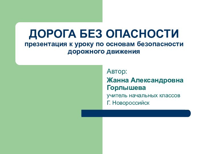 ДОРОГА БЕЗ ОПАСНОСТИ презентация к уроку по основам безопасности дорожного движенияАвтор:Жанна Александровна Горлышеваучитель начальных классовГ. Новороссийск