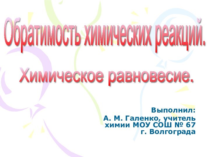 Выполнил: А. М. Галенко, учитель химии МОУ СОШ № 67 г. ВолгоградаОбратимость