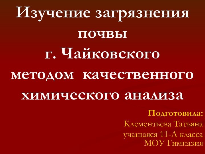 Изучение загрязнения почвы  г. Чайковского  методом качественного химического анализаПодготовила:Клементьева Татьянаучащаяся