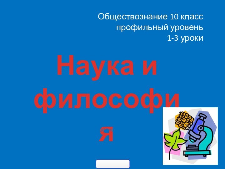 Обществознание 10 класс  профильный уровень  1-3 урокиНаука и философияМасленникова Галина Викторовна