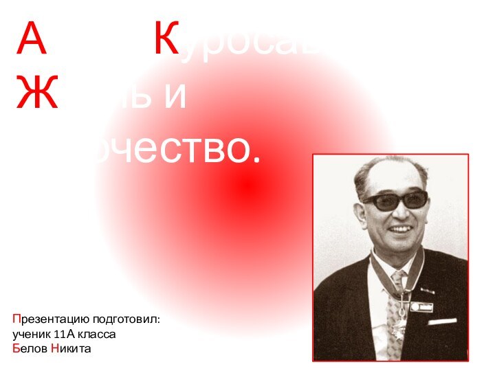 Акира Куросава:Жизнь и творчество.Презентацию подготовил:ученик 11А классаБелов Никита