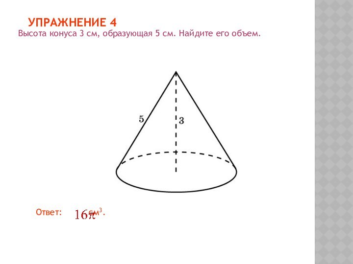 УПРАЖНЕНИЕ 4Высота конуса 3 см, образующая 5 см. Найдите его объем.