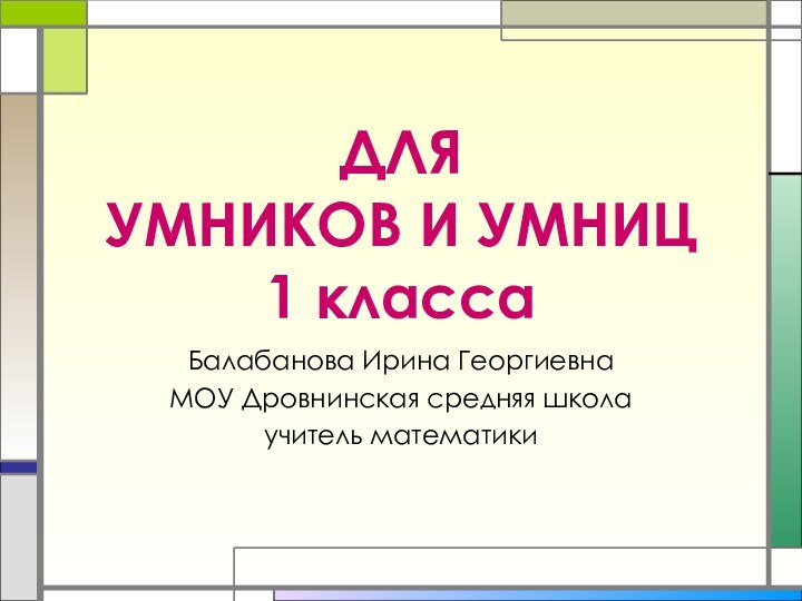 ДЛЯ  УМНИКОВ И УМНИЦ  1 класса  Балабанова Ирина ГеоргиевнаМОУ Дровнинская средняя школаучитель математики