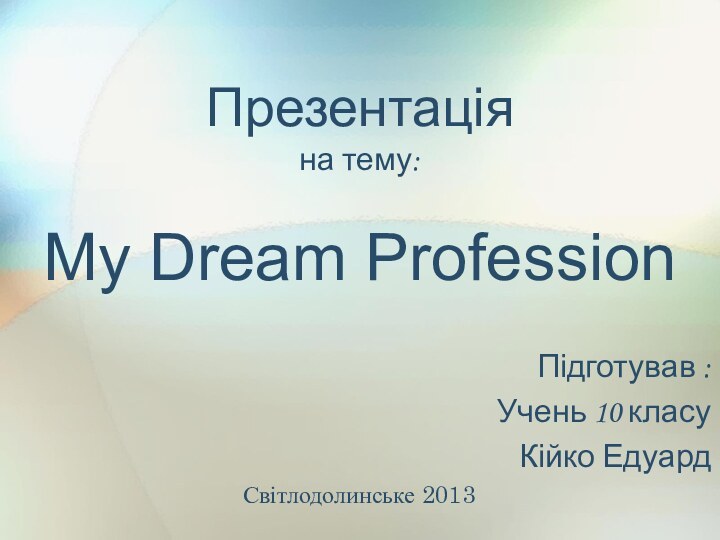 Презентація  на тему:  My Dream ProfessionПідготував : Учень 10 класу Кійко ЕдуардСвітлодолинське 2013