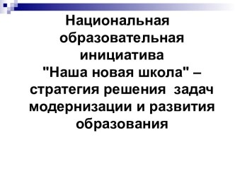 Национальная образовательная инициатива Наша новая школа – стратегия решения задач модернизации и развития образования