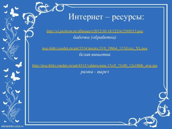 Интернет – ресурсы:http://s1.pic4you.ru/allimage/y2012/10-18/12216/2569513.png бабочка (обработка)img-fotki.yandex.ru/get/3514/inmira.33/0_39bb4_137d1ccc_XL.png белая виньеткаhttp://img-fotki.yandex.ru/get/4515/valenta-mog.17a/0_75c80_12a1f0db_orig.jpgрамка - вырез