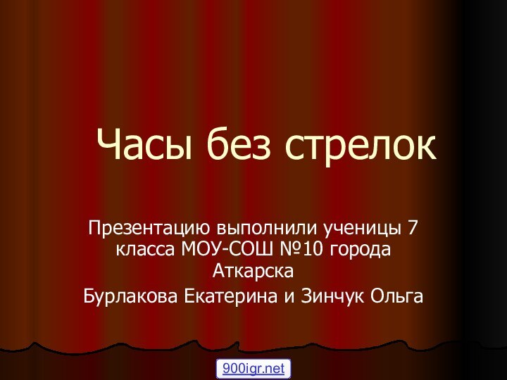 Часы без стрелокПрезентацию выполнили ученицы 7 класса МОУ-СОШ №10 города Аткарска Бурлакова Екатерина и Зинчук Ольга