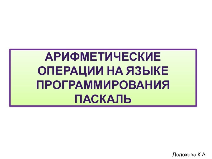 Арифметические операции на языке программирования паскальДодохова К.А.