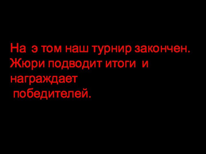 На э том наш турнир закончен. Жюри подводит итоги и награждает победителей.