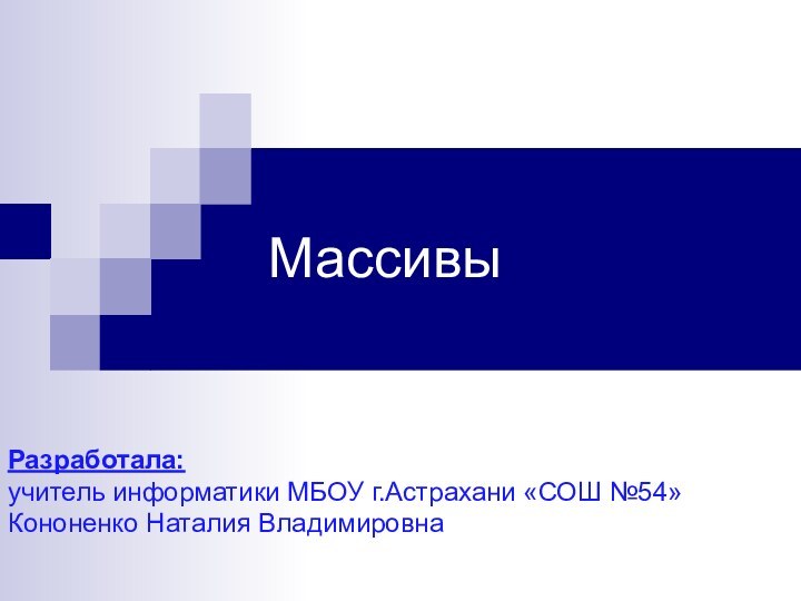 МассивыРазработала: учитель информатики МБОУ г.Астрахани «СОШ №54»Кононенко Наталия Владимировна