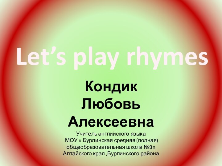 Let’s play rhymesКондик Любовь АлексеевнаУчитель английского языка МОУ « Бурлинская средняя (полная)