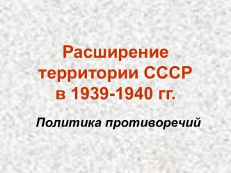 Расширение территории СССР в 1939-1940 гг. Политика противоречий