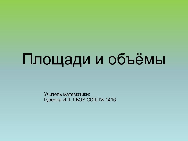 Площади и объёмыУчитель математики: Гуреева И.Л. ГБОУ СОШ № 1416