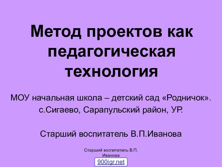 Метод проектов как педагогическая технологияМОУ начальная школа – детский сад «Родничок».с.Сигаево, Сарапульский