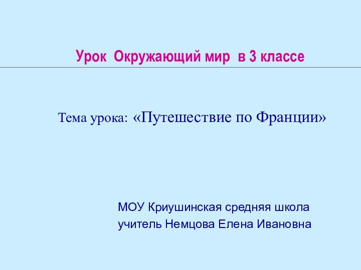 Урок Окружающий мир в 3 классеМОУ Криушинская средняя школаучитель Немцова Елена ИвановнаТема урока: «Путешествие по Франции»