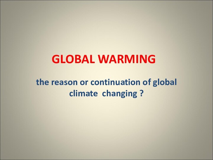 GLOBAL WARMINGthe reason or continuation of global climate changing ?