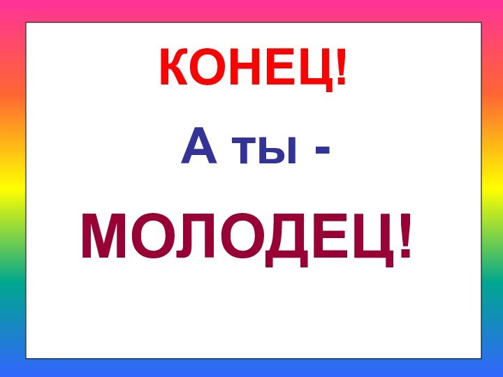 КОНЕЦ!А ты -МОЛОДЕЦ!