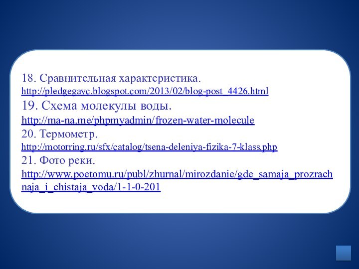 18. Сравнительная характеристика. http://pledgegayc.blogspot.com/2013/02/blog-post_4426.html 19. Схема молекулы воды. http://ma-na.me/phpmyadmin/frozen-water-molecule 20. Термометр. http://motorring.ru/sfx/catalog/tsena-deleniya-fizika-7-klass.php