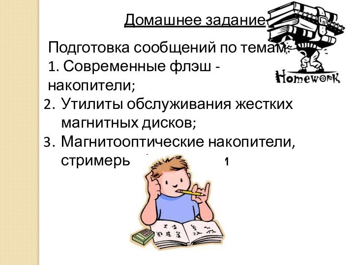 Домашнее заданиеПодготовка сообщений по темам:1. Современные флэш - накопители;Утилиты обслуживания жестких магнитных дисков;Магнитооптические накопители, стримеры, флэш-диски