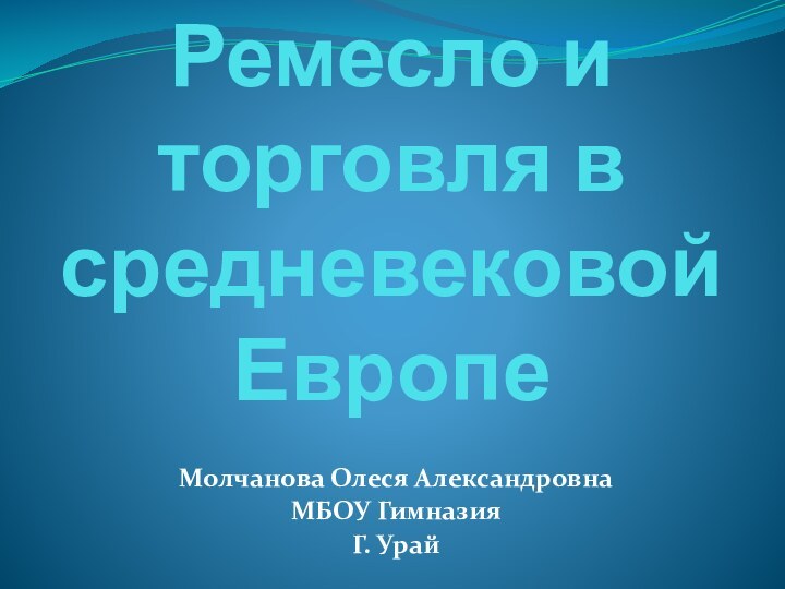 Ремесло и торговля в средневековой ЕвропеМолчанова Олеся АлександровнаМБОУ ГимназияГ. Урай