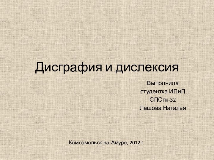 Дисграфия и дислексияВыполниластудентка ИПиПСПСпк-32Лашова НатальяКомсомольск-на-Амуре, 2012 г.