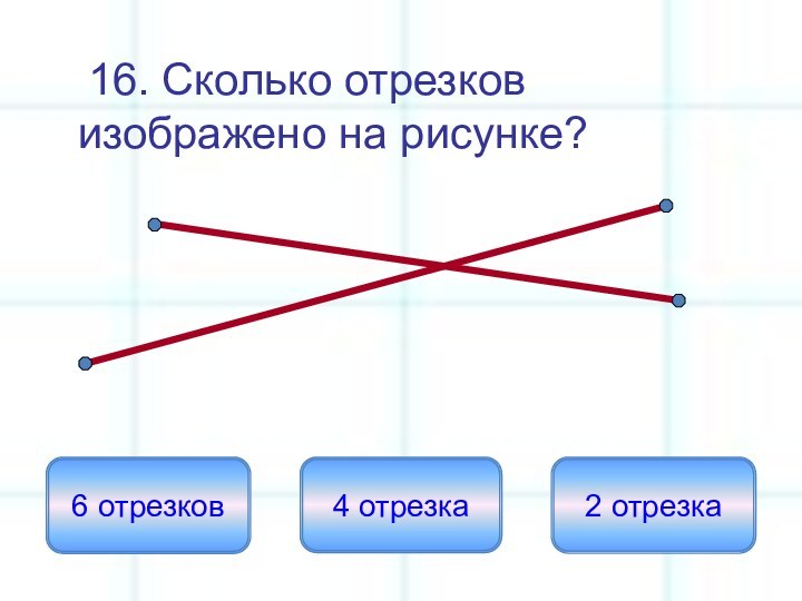 16. Сколько отрезков изображено на рисунке?6 отрезков4 отрезка2 отрезка