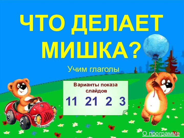 ЧТО ДЕЛАЕТ МИШКА?Учим глаголыВарианты показа слайдов11 21 2 3О программе