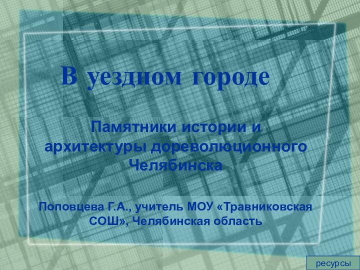 В уездном городеПамятники истории и архитектуры дореволюционного ЧелябинскаПоповцева Г.А., учитель МОУ «Травниковская СОШ», Челябинская областьресурсы