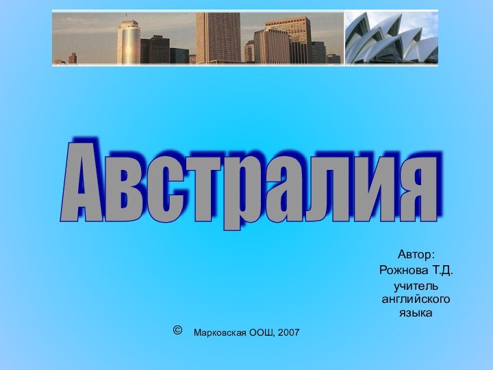 Марковская ООШ, 2007Автор:Рожнова Т.Д.учитель английского языкаАвстралия ©