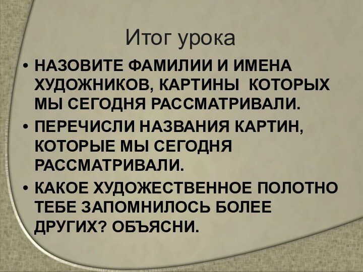 Итог урокаНАЗОВИТЕ ФАМИЛИИ И ИМЕНА ХУДОЖНИКОВ, КАРТИНЫ КОТОРЫХ МЫ СЕГОДНЯ РАССМАТРИВАЛИ. ПЕРЕЧИСЛИ