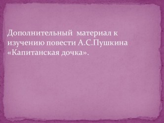 Дополнительный материал к изучению повести А.С.Пушкина Капитанская дочка