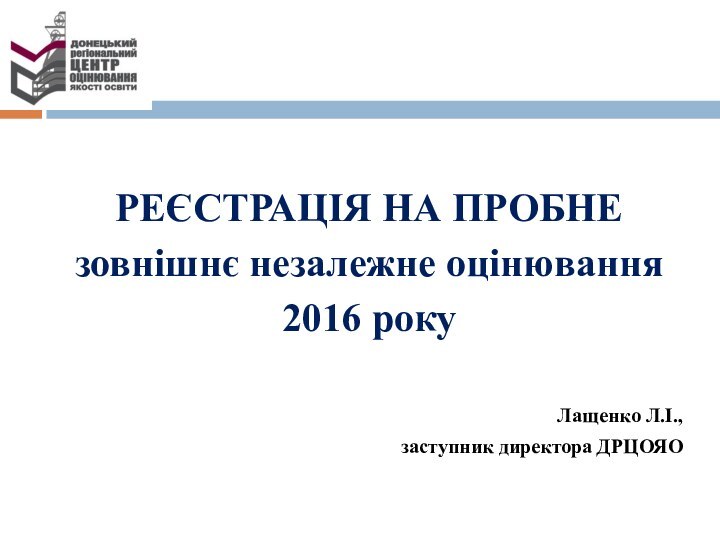 РЕЄСТРАЦІЯ НА ПРОБНЕ зовнішнє незалежне оцінювання2016 рокуЛащенко Л.І., заступник директора ДРЦОЯО