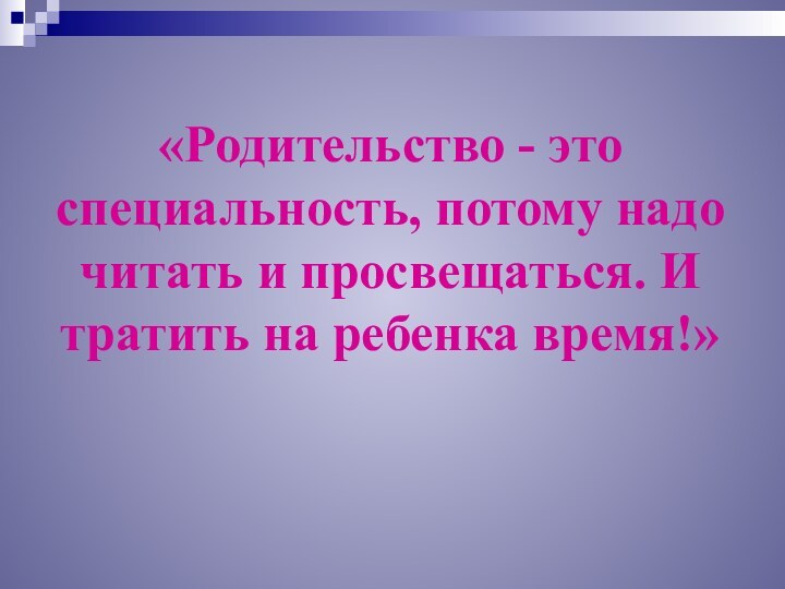 «Родительство - это специальность, потому надо читать и просвещаться. И тратить на ребенка время!»