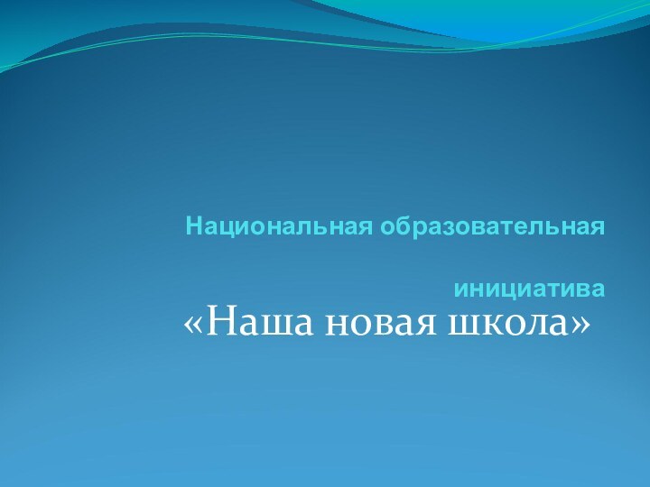 Национальная образовательная   инициатива  «Наша новая школа»