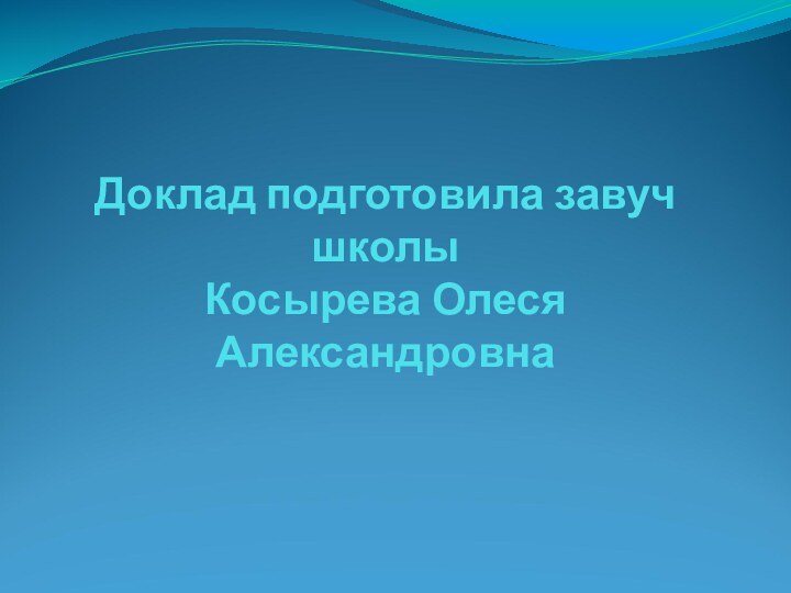 Доклад подготовила завуч школы Косырева Олеся Александровна