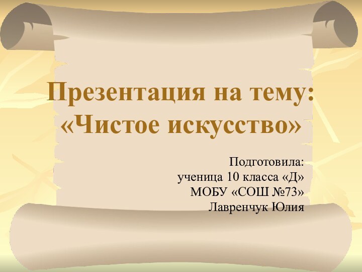 Презентация на тему: «Чистое искусство»Подготовила:ученица 10 класса «Д»МОБУ «СОШ №73»Лавренчук Юлия