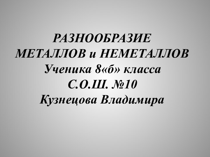 РАЗНООБРАЗИЕ МЕТАЛЛОВ и НЕМЕТАЛЛОВУченика 8«б» классаС.О.Ш. №10Кузнецова Владимира