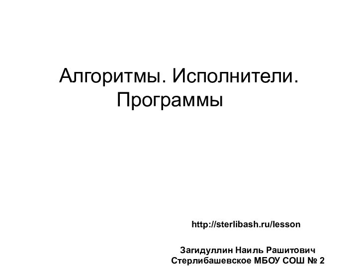 Алгоритмы. Исполнители. Программы	   http://sterlibash.ru/lessonЗагидуллин Наиль РашитовичСтерлибашевское МБОУ СОШ № 2