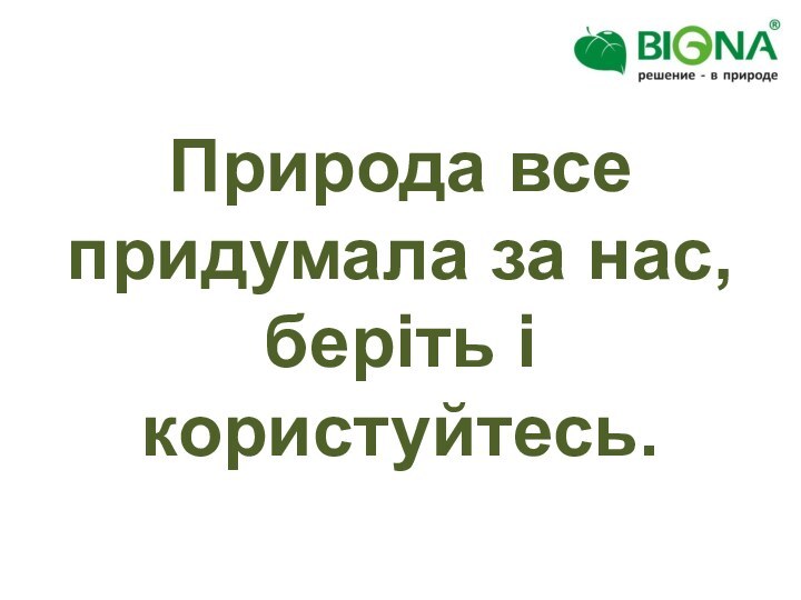 Природа все придумала за нас,беріть і користуйтесь.