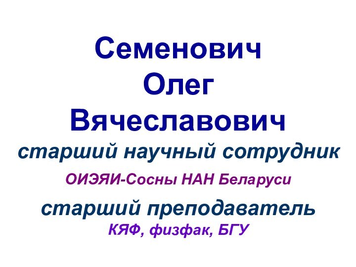 СеменовичОлегВячеславовичстарший научный сотрудникОИЭЯИ-Сосны НАН Беларусистарший преподавательКЯФ, физфак, БГУ