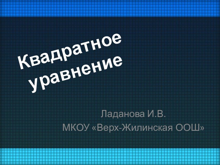 Квадратное уравнениеЛаданова И.В.МКОУ «Верх-Жилинская ООШ»