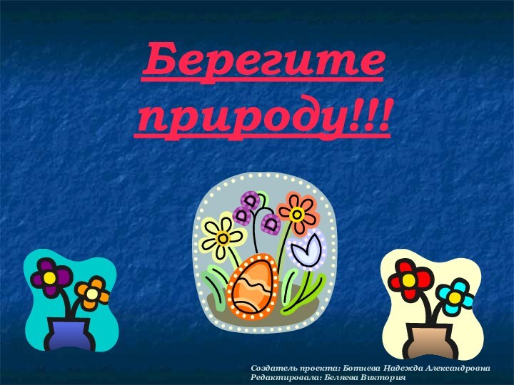 Берегите природу!!!Создатель проекта: Ботнева Надежда АлександровнаРедактировала: Беляева Виктория