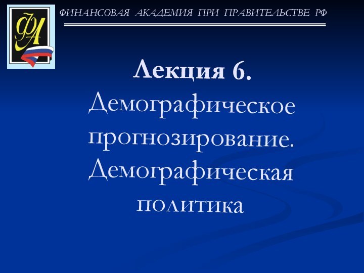 ФИНАНСОВАЯ АКАДЕМИЯ ПРИ ПРАВИТЕЛЬСТВЕ РФЛекция 6. Демографическое прогнозирование. Демографическая политика