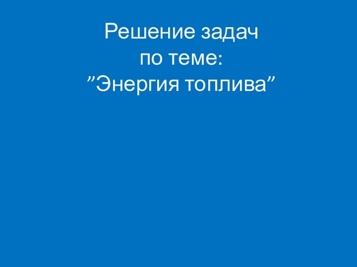 Решение задач по теме: ”Энергия топлива”