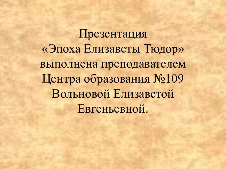 Презентация  «Эпоха Елизаветы Тюдор» выполнена преподавателем Центра образования №109 Вольновой Елизаветой Евгеньевной.