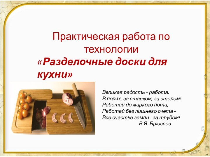 Практическая работа по технологии «Разделочные доски для кухни»Великая радость - работа. В