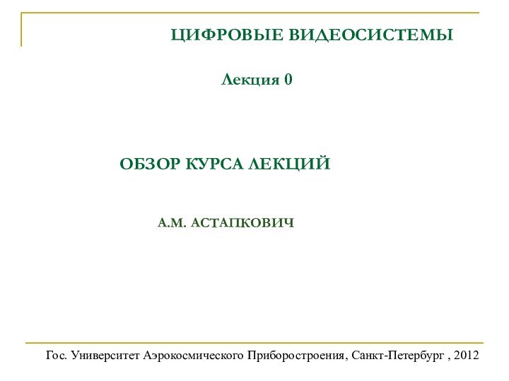 ЦИФРОВЫЕ ВИДЕОСИСТЕМЫ	А.М. АСТАПКОВИЧ  Гос. Университет Аэрокосмического Приборостроения, Санкт-Петербург , 2012 					Лекция