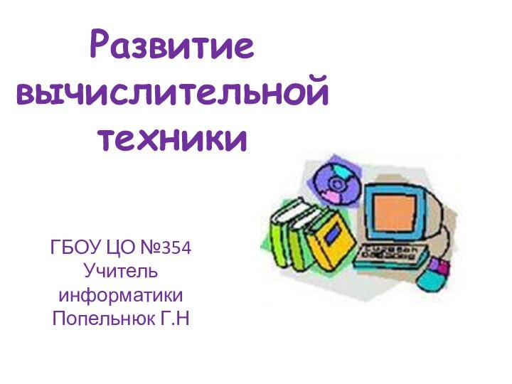 Развитие вычислительной техникиГБОУ ЦО №354Учитель информатикиПопельнюк Г.Н