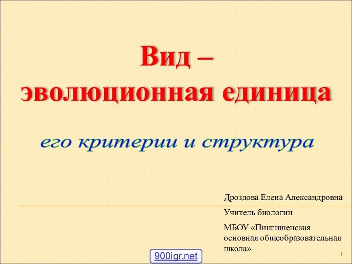 его критерии и структура Вид – эволюционная единицаДроздова Елена АлександровнаУчитель биологии МБОУ «Пингишенская основная общеобразовательная школа»