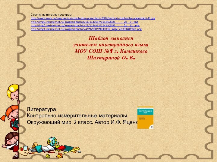 Ссылки на интернет-ресурсыhttp://okartinkah.ru/img/kartinki-shkola-dlya-prezentacii-2002/kartinki-shkola-dlya-prezentacii-43.jpg http://img0.liveinternet.ru/images/attach/c/11/114/557/114557660______2x__7_.png http://img0.liveinternet.ru/images/attach/c/11/114/557/114557840______2x__11_.png http://img1.liveinternet.ru/images/attach/c/4/79/930/79930119_large_ed733481ffde.png Шаблон выполненучителем иностранного языкаМОУ СОШ №1